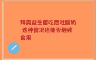 拜奥益生菌吃后吐酸奶 这种情况还能否继续食用