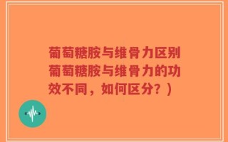 葡萄糖胺与维骨力区别葡萄糖胺与维骨力的功效不同，如何区分？)