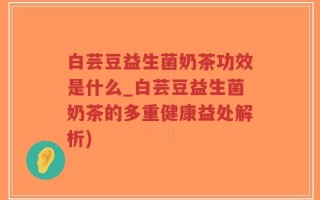 白芸豆益生菌奶茶功效是什么_白芸豆益生菌奶茶的多重健康益处解析)