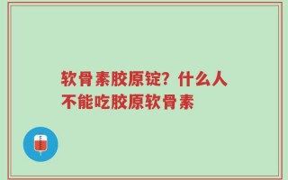 软骨素胶原锭？什么人不能吃胶原软骨素