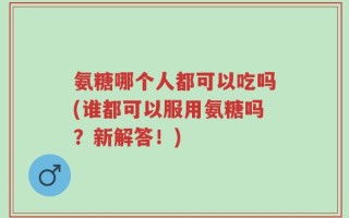 氨糖哪个人都可以吃吗(谁都可以服用氨糖吗？新解答！)
