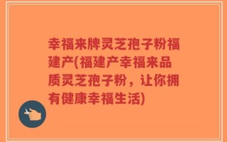 幸福来牌灵芝孢子粉福建产(福建产幸福来品质灵芝孢子粉，让你拥有健康幸福生活)