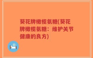 葵花牌橄榄氨糖(葵花牌橄榄氨糖：维护关节健康的良方)