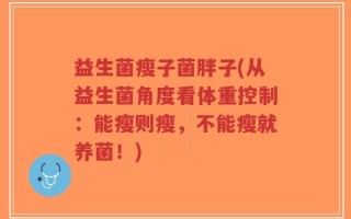 益生菌瘦子菌胖子(从益生菌角度看体重控制：能瘦则瘦，不能瘦就养菌！)