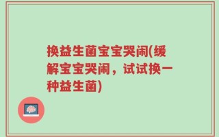 换益生菌宝宝哭闹(缓解宝宝哭闹，试试换一种益生菌)