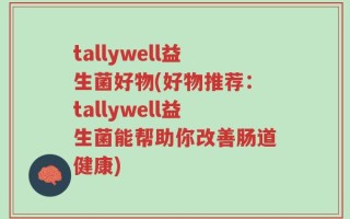 tallywell益生菌好物(好物推荐：tallywell益生菌能帮助你改善肠道健康)