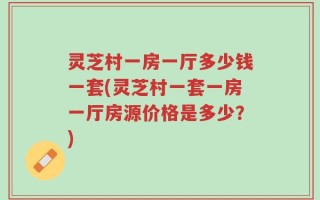 灵芝村一房一厅多少钱一套(灵芝村一套一房一厅房源价格是多少？)