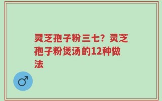 灵芝孢子粉三七？灵芝孢子粉煲汤的12种做法