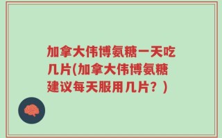 加拿大伟博氨糖一天吃几片(加拿大伟博氨糖建议每天服用几片？)