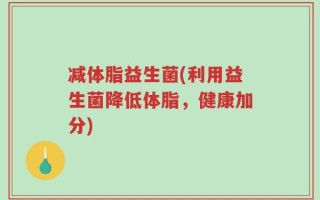 减体脂益生菌(利用益生菌降低体脂，健康加分)