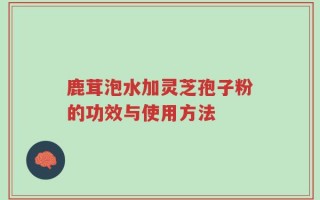鹿茸泡水加灵芝孢子粉的功效与使用方法