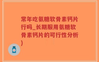 常年吃氨糖软骨素钙片行吗_长期服用氨糖软骨素钙片的可行性分析)