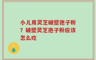 小儿用灵芝破壁孢子粉？破壁灵芝孢子粉应该怎么吃