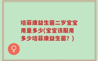 培菲康益生菌二岁宝宝用量多少(宝宝该服用多少培菲康益生菌？)