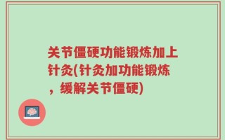 关节僵硬功能锻炼加上针灸(针灸加功能锻炼，缓解关节僵硬)