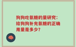 狗狗吃氨糖的量研究：给狗狗补充氨糖的正确用量是多少？