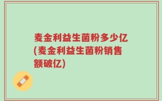 麦金利益生菌粉多少亿(麦金利益生菌粉销售额破亿)