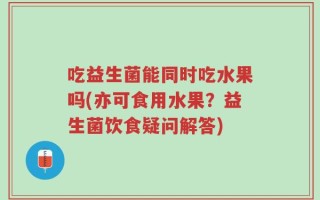 吃益生菌能同时吃水果吗(亦可食用水果？益生菌饮食疑问解答)