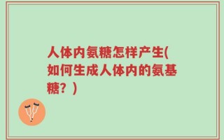 人体内氨糖怎样产生(如何生成人体内的氨基糖？)