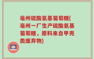 亳州硫酸氨基葡萄糖(亳州一厂生产硫酸氨基葡萄糖，原料来自甲壳类废弃物)