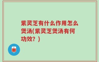 紫灵芝有什么作用怎么煲汤(紫灵芝煲汤有何功效？)