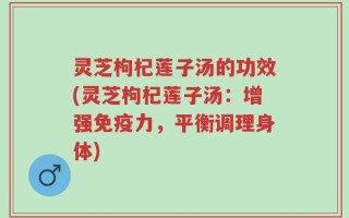 灵芝枸杞莲子汤的功效(灵芝枸杞莲子汤：增强免疫力，平衡调理身体)