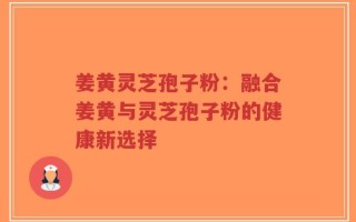 姜黄灵芝孢子粉：融合姜黄与灵芝孢子粉的健康新选择