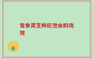党参灵芝枸杞泡水的功效
