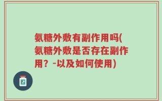 氨糖外敷有副作用吗(氨糖外敷是否存在副作用？-以及如何使用)