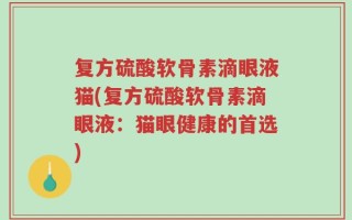 复方硫酸软骨素滴眼液猫(复方硫酸软骨素滴眼液：猫眼健康的首选)