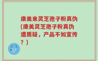 康美来灵芝孢子粉真伪(康美灵芝孢子粉真伪遭质疑，产品不如宣传？)