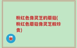 粉红色像灵芝的蘑菇(粉红色蘑菇像灵芝般珍贵)