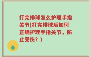 打完排球怎么护理手指关节(打完排球后如何正确护理手指关节，防止受伤？)