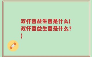 双杆菌益生菌是什么(双杆菌益生菌是什么？)