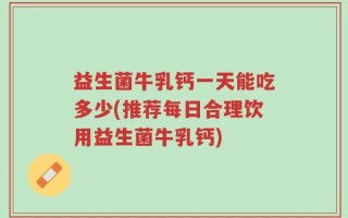 益生菌牛乳钙一天能吃多少(推荐每日合理饮用益生菌牛乳钙)