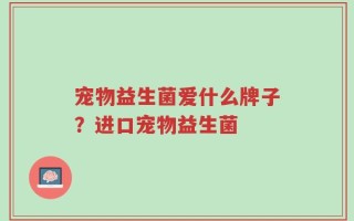 宠物益生菌爱什么牌子？进口宠物益生菌
