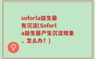 soforla益生菌有沉淀(Soforla益生菌产生沉淀现象，怎么办？)