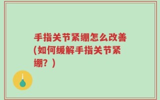 手指关节紧绷怎么改善(如何缓解手指关节紧绷？)