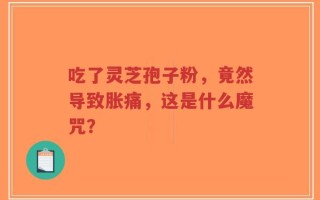 吃了灵芝孢子粉，竟然导致胀痛，这是什么魔咒？
