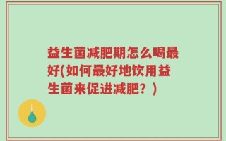 益生菌减肥期怎么喝最好(如何最好地饮用益生菌来促进减肥？)