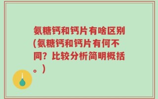 氨糖钙和钙片有啥区别(氨糖钙和钙片有何不同？比较分析简明概括。)