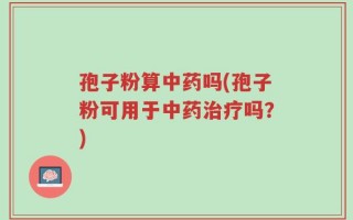 孢子粉算中药吗(孢子粉可用于中药治疗吗？)
