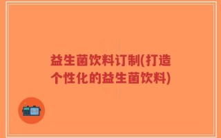 益生菌饮料订制(打造个性化的益生菌饮料)