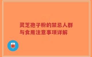 灵芝孢子粉的禁忌人群与食用注意事项详解