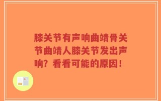 膝关节有声响曲靖骨关节曲靖人膝关节发出声响？看看可能的原因！