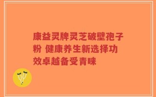 康益灵牌灵芝破壁孢子粉 健康养生新选择功效卓越备受青睐
