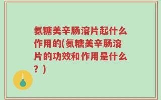 氨糖美辛肠溶片起什么作用的(氨糖美辛肠溶片的功效和作用是什么？)