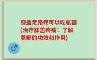 膝盖走路疼可以吃氨糖(治疗膝盖疼痛：了解氨糖的功效和作用)
