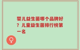 婴儿益生菌哪个品牌好？儿童益生菌排行榜第一名