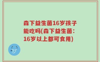 森下益生菌16岁孩子能吃吗(森下益生菌：16岁以上都可食用)